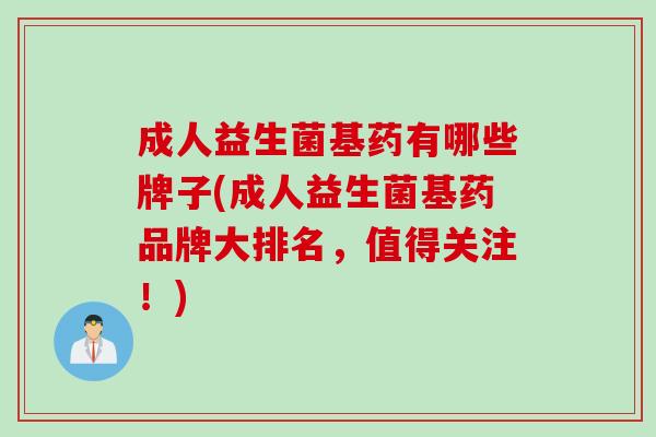 成人益生菌基药有哪些牌子(成人益生菌基药品牌大排名，值得关注！)
