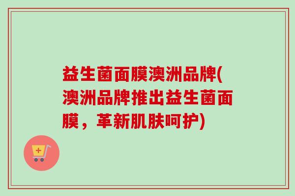 益生菌面膜澳洲品牌(澳洲品牌推出益生菌面膜,革新呵护) 益生菌面膜澳洲品牌(澳洲品牌推出益生菌面膜,革新呵护)
