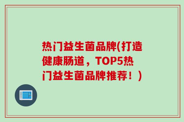 热门益生菌品牌(打造健康肠道,TOP5热门益生菌品牌推荐!) 热门益生菌品牌(打造健康肠道,TOP5热门益生菌品牌推荐!)
