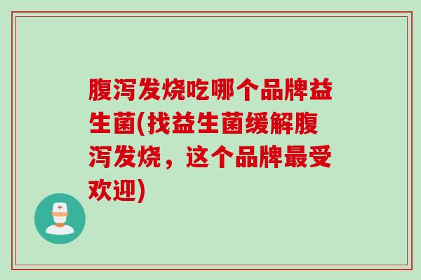 发烧吃哪个品牌益生菌(找益生菌缓解发烧，这个品牌受欢迎)