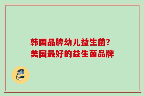 韩国品牌幼儿益生菌？美国好的益生菌品牌