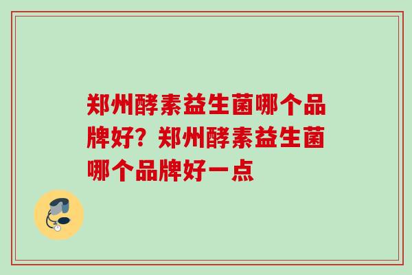 郑州酵素益生菌哪个品牌好？郑州酵素益生菌哪个品牌好一点