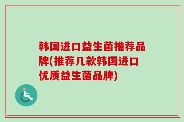 韩国进口益生菌推荐品牌(推荐几款韩国进口优质益生菌品牌)