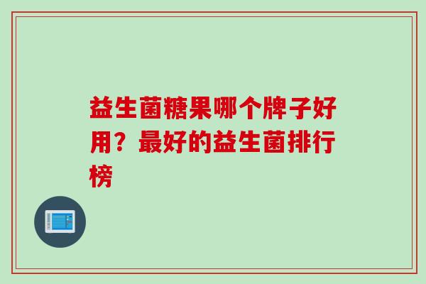 益生菌糖果哪个牌子好用？好的益生菌排行榜