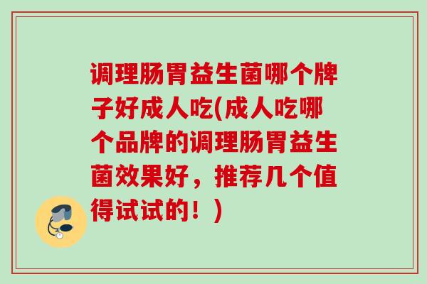 调理肠胃益生菌哪个牌子好成人吃(成人吃哪个品牌的调理肠胃益生菌效果好，推荐几个值得试试的！)