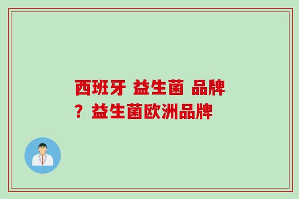 西班牙 益生菌 品牌?益生菌欧洲品牌 西班牙 益生菌 品牌?益生菌欧洲品牌