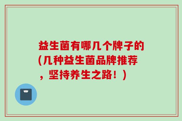 益生菌有哪几个牌子的(几种益生菌品牌推荐，坚持养生之路！)