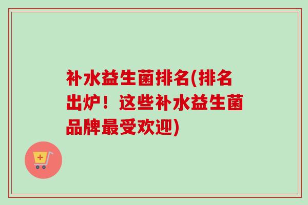 补水益生菌排名(排名出炉！这些补水益生菌品牌受欢迎)