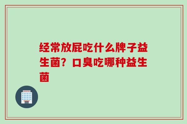 经常放屁吃什么牌子益生菌？吃哪种益生菌