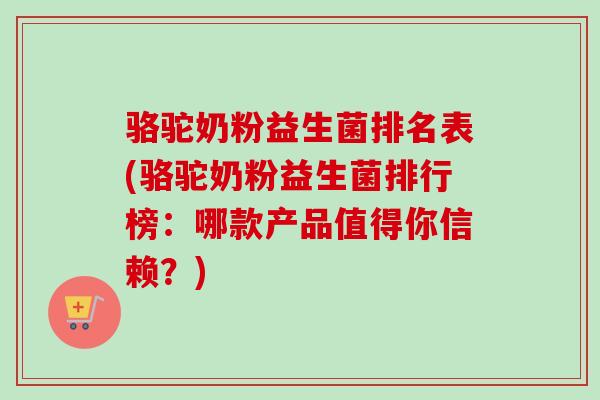 骆驼奶粉益生菌排名表(骆驼奶粉益生菌排行榜：哪款产品值得你信赖？)