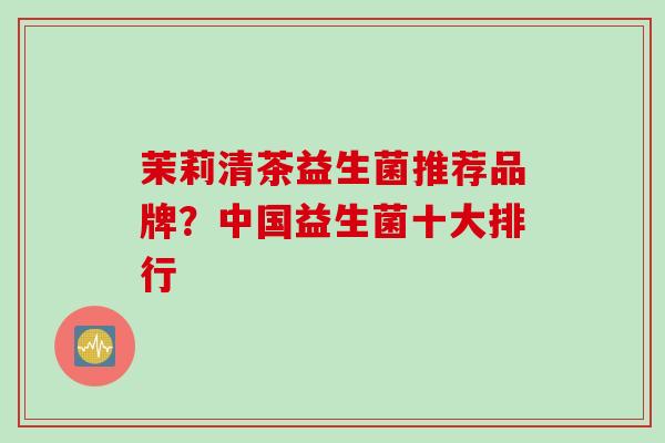 茉莉清茶益生菌推荐品牌？中国益生菌十大排行