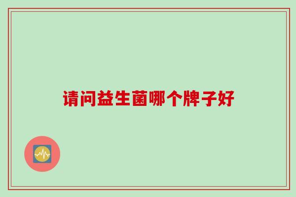 请问益生菌哪个牌子好 请问益生菌哪个牌子好