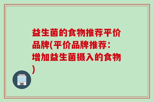 益生菌的食物推荐平价品牌(平价品牌推荐:增加益生菌摄入的食物) 益生菌的食物推荐平价品牌(平价品牌推荐:增加益生菌摄入的食物)