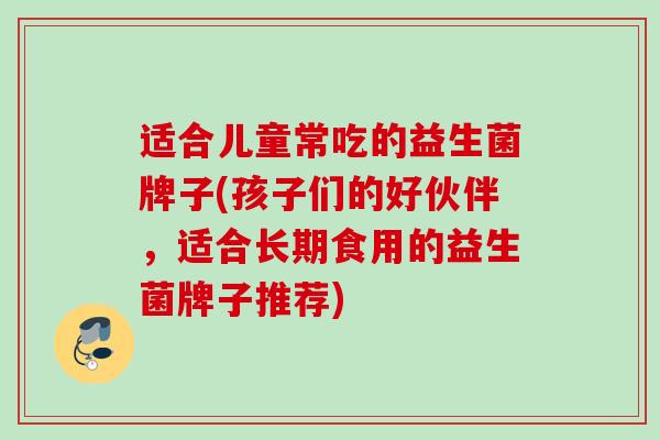 适合儿童常吃的益生菌牌子(孩子们的好伙伴，适合长期食用的益生菌牌子推荐)