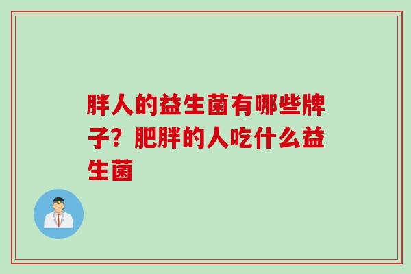 胖人的益生菌有哪些牌子？的人吃什么益生菌
