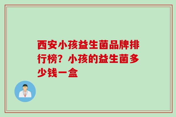 西安小孩益生菌品牌排行榜?小孩的益生菌多少钱一盒 西安小孩益生菌品牌排行榜?小孩的益生菌多少钱一盒