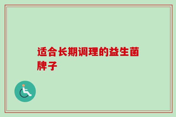 适合长期调理的益生菌牌子 适合长期调理的益生菌牌子