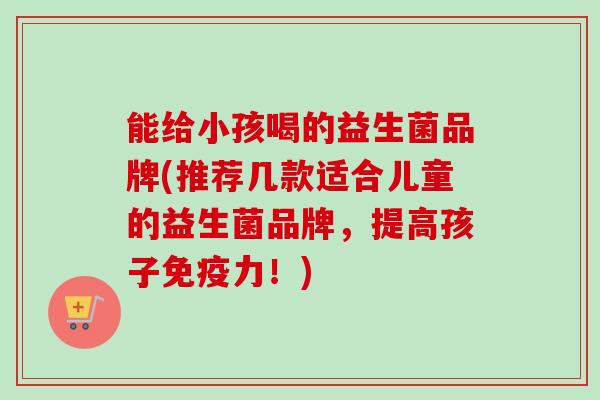 能给小孩喝的益生菌品牌(推荐几款适合儿童的益生菌品牌,提高孩子力!) 能给小孩喝的益生菌品牌(推荐几款适合儿童的益生菌品牌,提高孩子力!)