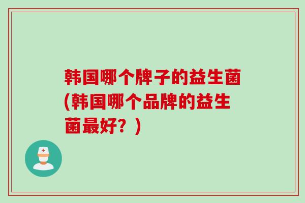 韩国哪个牌子的益生菌(韩国哪个品牌的益生菌好?) 韩国哪个牌子的益生菌(韩国哪个品牌的益生菌好?)