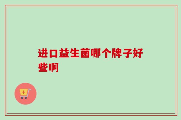 进口益生菌哪个牌子好些啊 进口益生菌哪个牌子好些啊