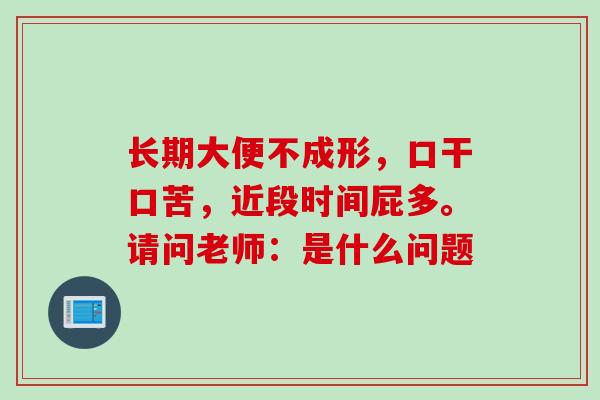 长期大便不成形，口干口苦，近段时间屁多。请问老师：是什么问题