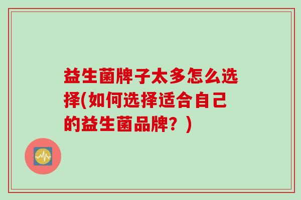 益生菌牌子太多怎么选择(如何选择适合自己的益生菌品牌?) 益生菌牌子太多怎么选择(如何选择适合自己的益生菌品牌?)