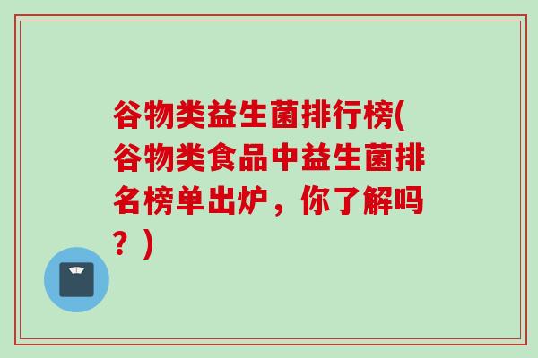 谷物类益生菌排行榜(谷物类食品中益生菌排名榜单出炉，你了解吗？)