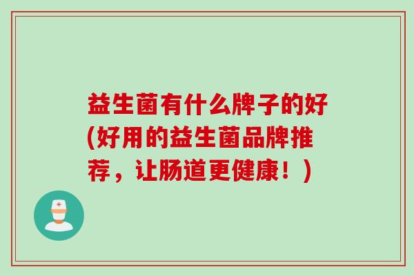 益生菌有什么牌子的好(好用的益生菌品牌推荐，让肠道更健康！)