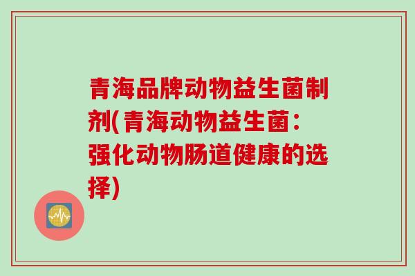 青海品牌动物益生菌制剂(青海动物益生菌:强化动物肠道健康的选择) 青海品牌动物益生菌制剂(青海动物益生菌:强化动物肠道健康的选择)