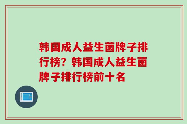 韩国成人益生菌牌子排行榜？韩国成人益生菌牌子排行榜前十名