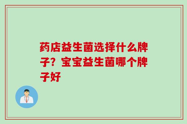 药店益生菌选择什么牌子？宝宝益生菌哪个牌子好