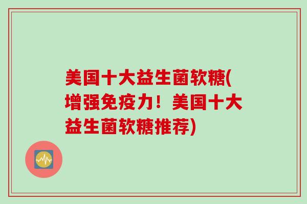 美国十大益生菌软糖(增强力!美国十大益生菌软糖推荐) 美国十大益生菌软糖(增强力!美国十大益生菌软糖推荐)