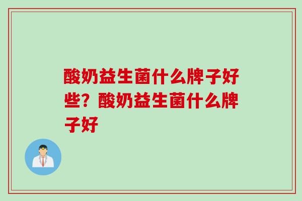 酸奶益生菌什么牌子好些?酸奶益生菌什么牌子好 酸奶益生菌什么牌子好些?酸奶益生菌什么牌子好