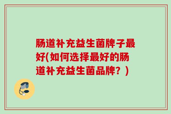 肠道补充益生菌牌子好(如何选择好的肠道补充益生菌品牌？)
