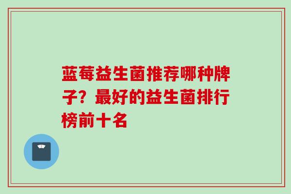 蓝莓益生菌推荐哪种牌子？最好的益生菌排行榜前十名