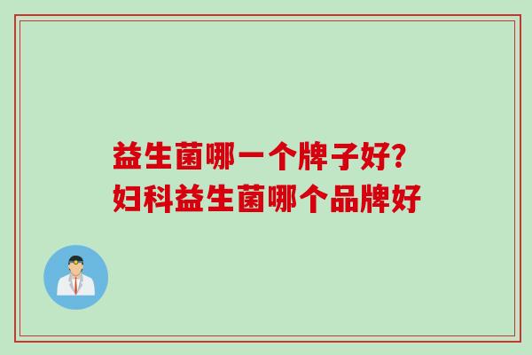 益生菌哪一个牌子好?益生菌哪个品牌好 益生菌哪一个牌子好?益生菌哪个品牌好