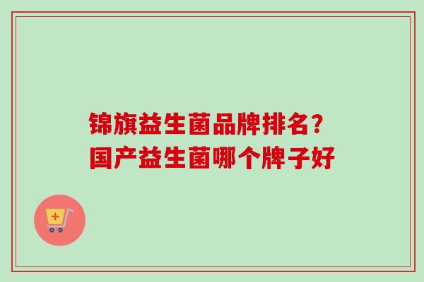 锦旗益生菌品牌排名?国产益生菌哪个牌子好 锦旗益生菌品牌排名?国产益生菌哪个牌子好