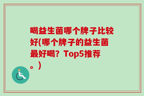 喝益生菌哪个牌子比较好(哪个牌子的益生菌好喝?Top5推荐。) 喝益生菌哪个牌子比较好(哪个牌子的益生菌好喝?Top5推荐。)