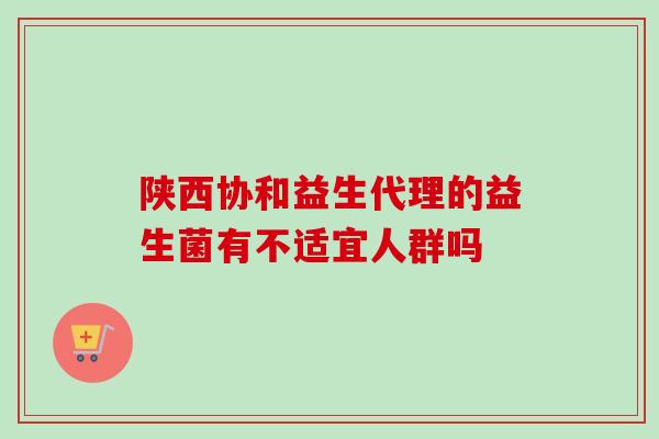 陕西协和益生代理的益生菌有不适宜人群吗