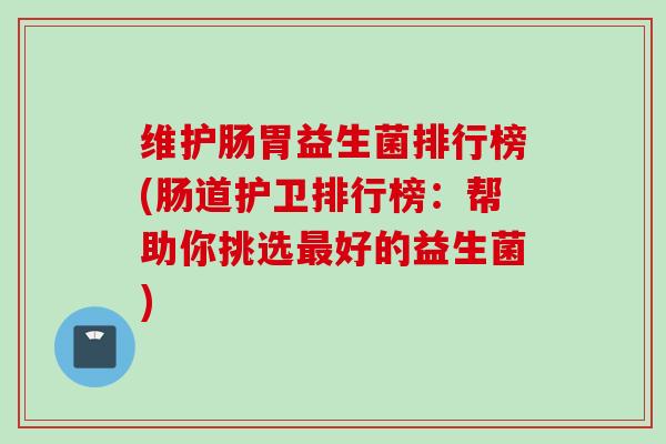 维护肠胃益生菌排行榜(肠道护卫排行榜：帮助你挑选好的益生菌)