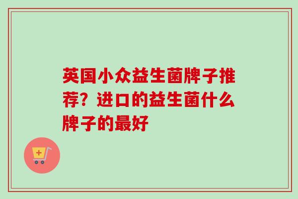 英国小众益生菌牌子推荐?进口的益生菌什么牌子的好 英国小众益生菌牌子推荐?进口的益生菌什么牌子的好