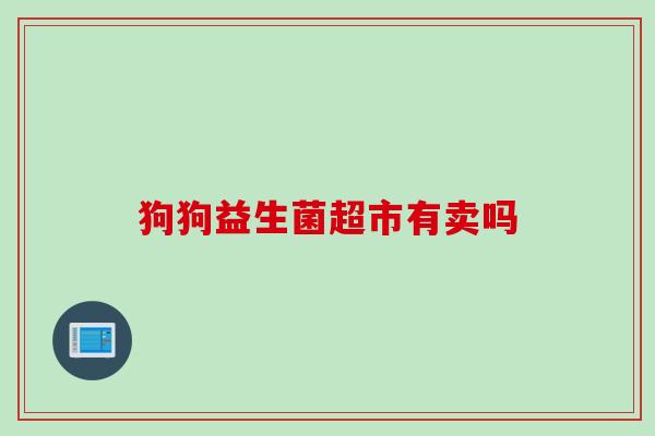 狗狗益生菌超市有卖吗 狗狗益生菌超市有卖吗