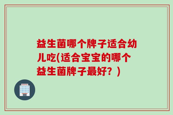 益生菌哪个牌子适合幼儿吃(适合宝宝的哪个益生菌牌子好？)