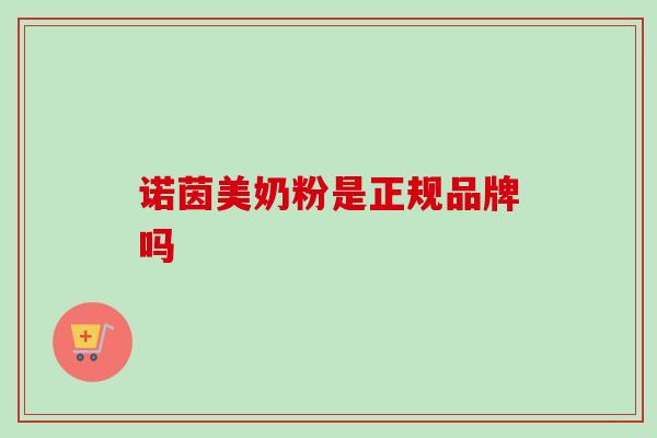 诺茵美奶粉是正规品牌吗 诺茵美奶粉是正规品牌吗