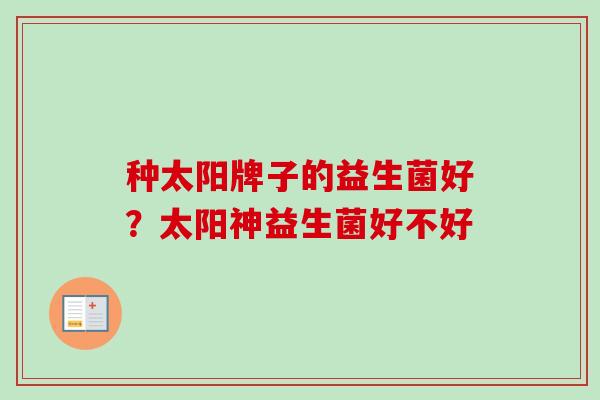 种太阳牌子的益生菌好?太阳神益生菌好不好 种太阳牌子的益生菌好?太阳神益生菌好不好