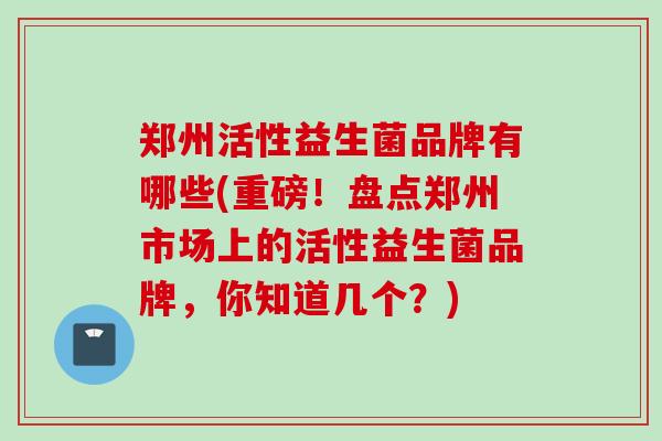 郑州活性益生菌品牌有哪些(重磅！盘点郑州市场上的活性益生菌品牌，你知道几个？)
