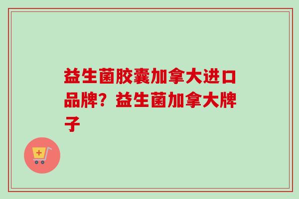 益生菌胶囊加拿大进口品牌？益生菌加拿大牌子