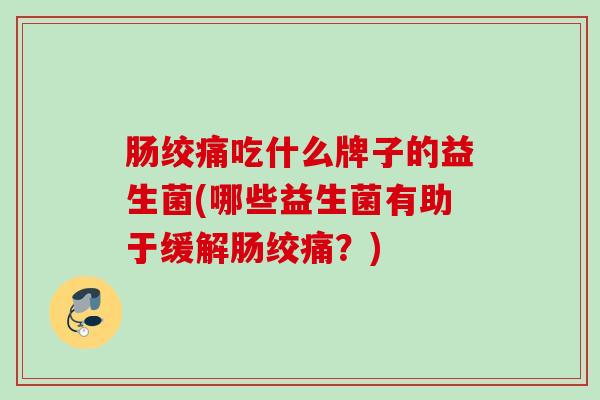 肠绞痛吃什么牌子的益生菌(哪些益生菌有助于缓解肠绞痛?) 肠绞痛吃什么牌子的益生菌(哪些益生菌有助于缓解肠绞痛?)