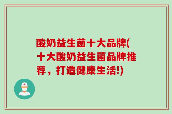 酸奶益生菌十大品牌(十大酸奶益生菌品牌推荐，打造健康生活!)