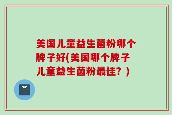 美国儿童益生菌粉哪个牌子好(美国哪个牌子儿童益生菌粉佳？)